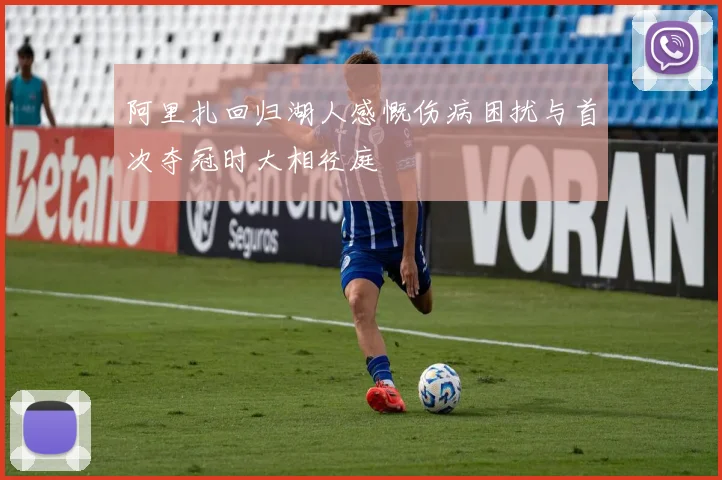 阿里扎回归湖人感慨伤病困扰与首次夺冠时大相径庭