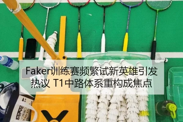 Faker训练赛频繁试新英雄引发热议 T1中路体系重构成焦点