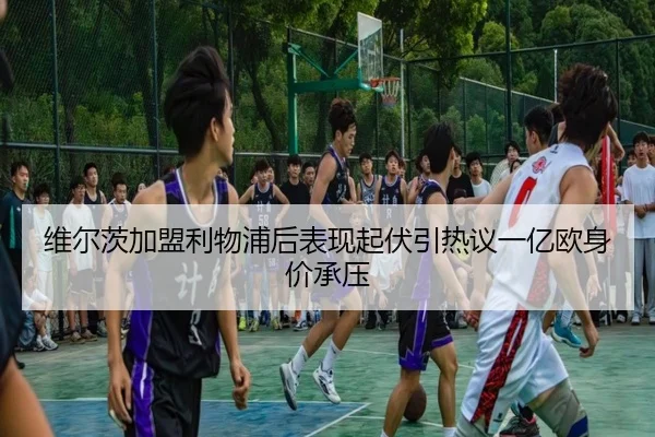 维尔茨加盟利物浦后表现起伏引热议一亿欧身价承压